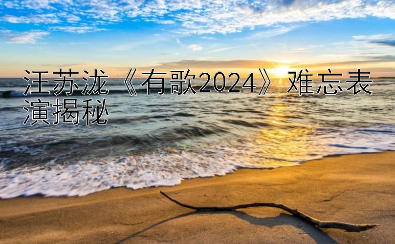 汪苏泷《有歌2024》难忘表演揭秘