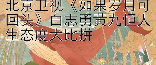 北京卫视《如果岁月可回头》白志勇黄九恒人生态度大比拼