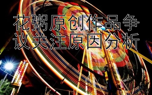 花粥原创作品争议关注原因分析