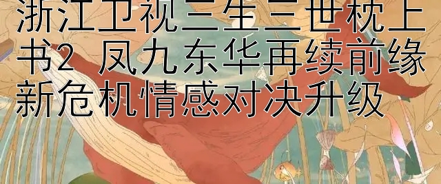 浙江卫视三生三世枕上书2 凤九东华再续前缘新危机情感对决升级