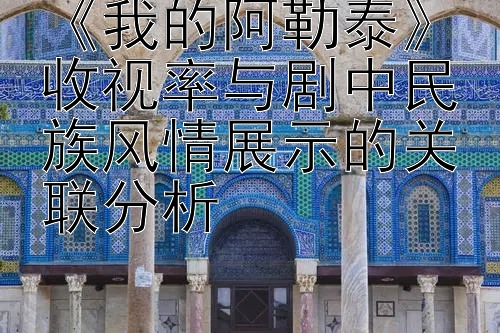 《我的阿勒泰》收视率与剧中民族风情展示的关联分析