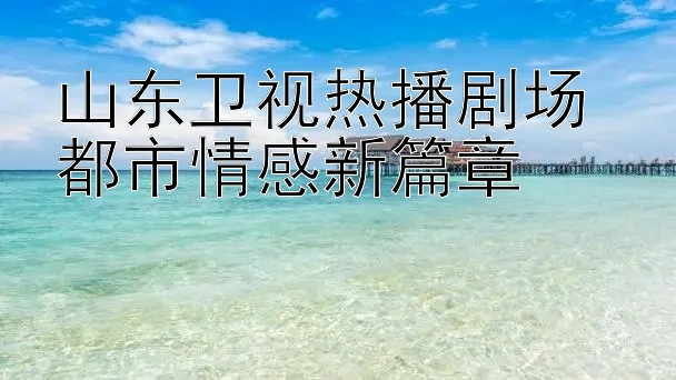 山东卫视热播剧场 都市情感新篇章