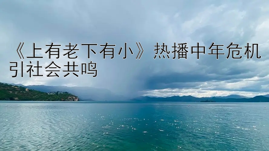 《上有老下有小》热播中年危机引社会共鸣