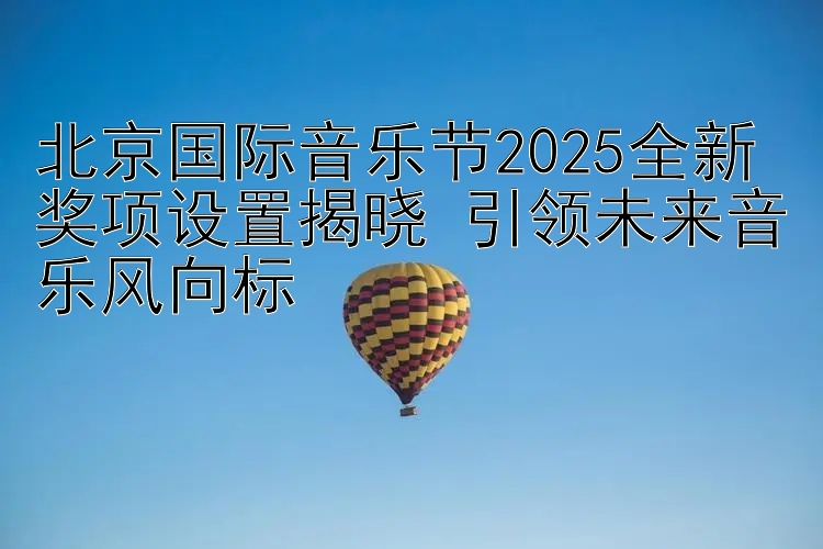 北京国际音乐节2025全新奖项设置揭晓 引领未来音乐风向标