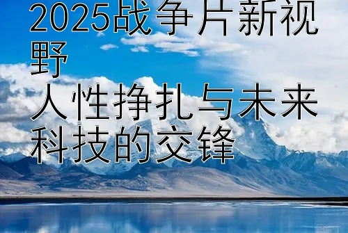 2025战争片新视野  
人性挣扎与未来科技的交锋