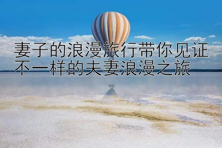 妻子的浪漫旅行带你见证不一样的夫妻浪漫之旅