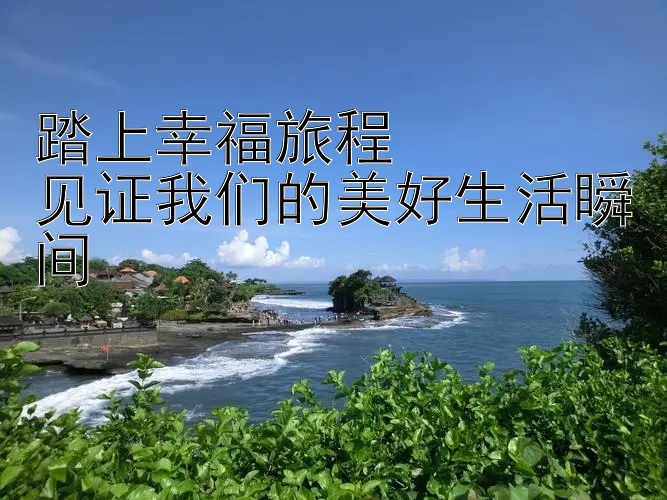 踏上幸福旅程  
见证我们的美好生活瞬间