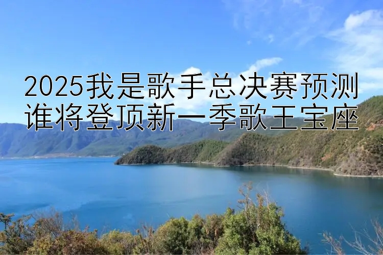 2025我是歌手总决赛预测谁将登顶新一季歌王宝座