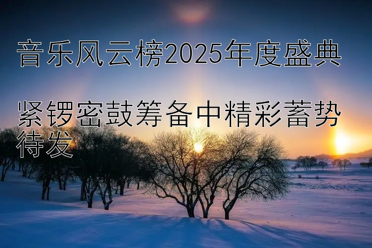 音乐风云榜2025年度盛典  
紧锣密鼓筹备中精彩蓄势待发