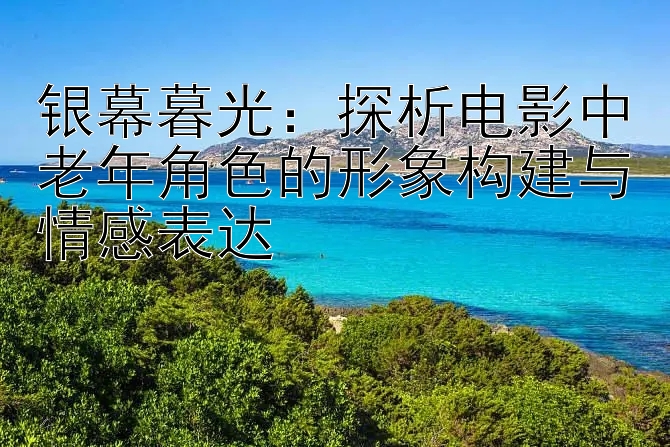 银幕暮光：探析电影中老年角色的形象构建与情感表达