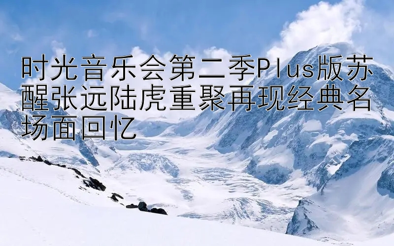 时光音乐会第二季Plus版苏醒张远陆虎重聚再现经典名场面回忆