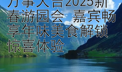 万事大吉2025新春游园会 嘉宾畅享年味美食解锁惊喜体验