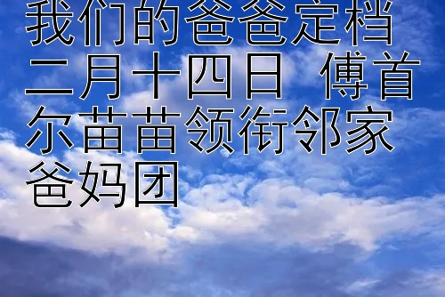 我们的爸爸定档二月十四日 傅首尔苗苗领衔邻家爸妈团