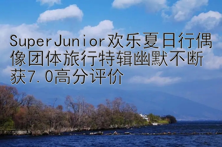 SuperJunior欢乐夏日行偶像团体旅行特辑幽默不断获7.0高分评价