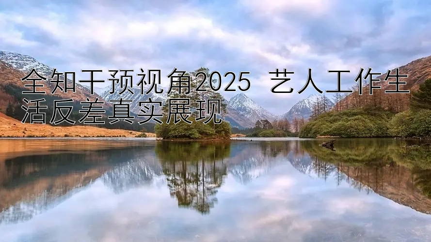 全知干预视角2025 艺人工作生活反差真实展现