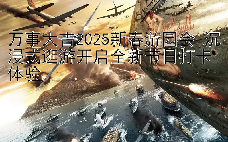 万事大吉2025新春游园会 沉浸式逛游开启全新节日打卡体验